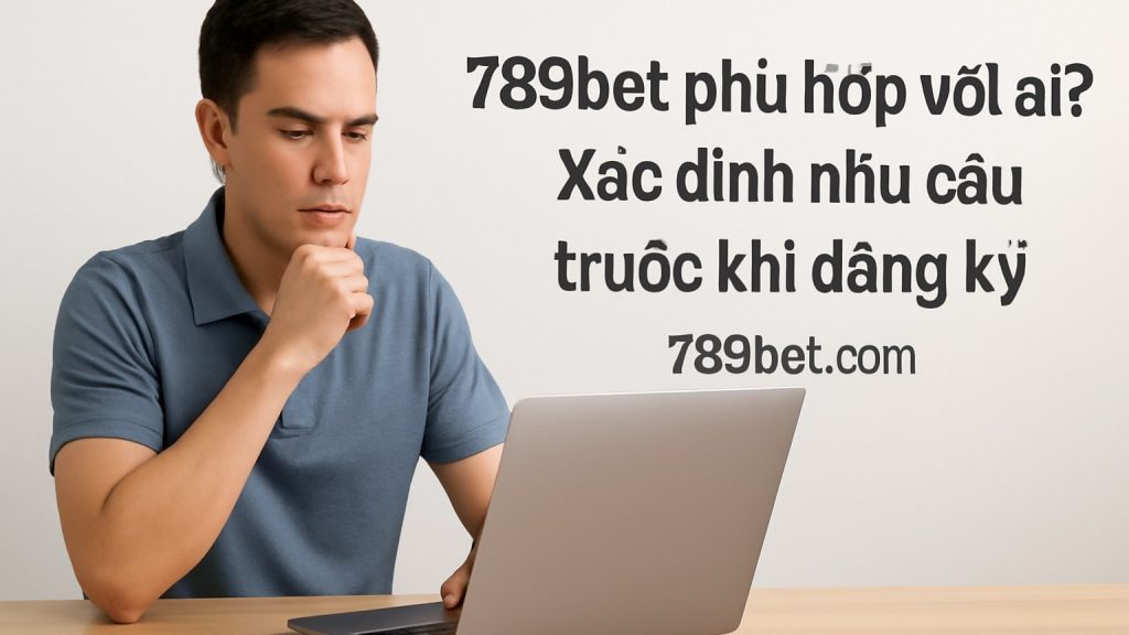 Minh họa: 1) 789bet phù hợp với ai? Xác định nhu cầu trước khi đăng ký
